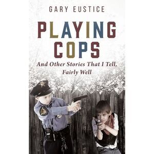 Playing Cops and Other Stories that I Tell, Fairly Well -- Gary Eustice